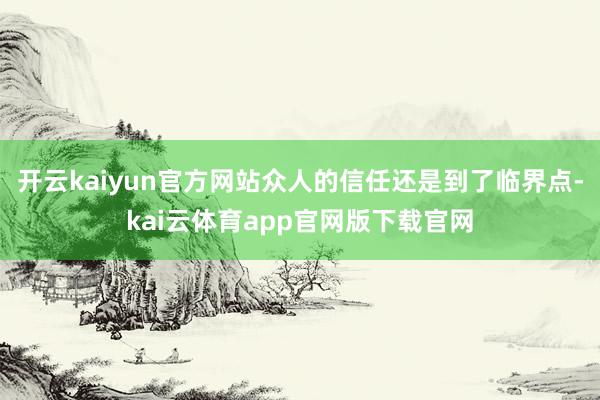 开云kaiyun官方网站众人的信任还是到了临界点-kai云体育app官网版下载官网