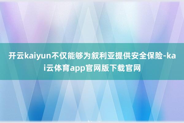 开云kaiyun不仅能够为叙利亚提供安全保险-kai云体育app官网版下载官网