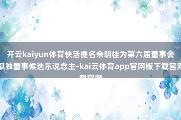 开云kaiyun体育快活提名余明桂为第六届董事会孤独董事候选东说念主-kai云体育app官网版下载官网