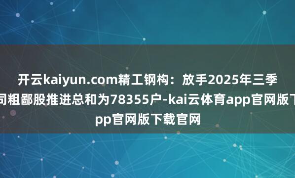 开云kaiyun.com精工钢构:放手2025年三季度末公司粗鄙股推进总和为78355户-kai云体育app官网版下载官网