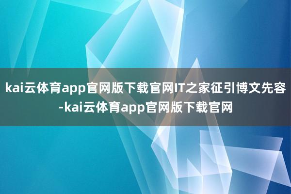kai云体育app官网版下载官网IT之家征引博文先容-kai云体育app官网版下载官网