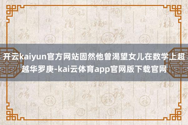 开云kaiyun官方网站固然他曾渴望女儿在数学上超越华罗庚-kai云体育app官网版下载官网
