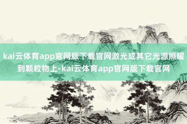 kai云体育app官网版下载官网激光或其它光源照耀到颗粒物上-kai云体育app官网版下载官网