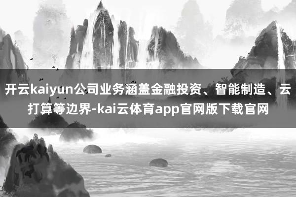 开云kaiyun公司业务涵盖金融投资、智能制造、云打算等边界-kai云体育app官网版下载官网