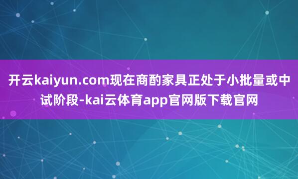 开云kaiyun.com现在商酌家具正处于小批量或中试阶段-kai云体育app官网版下载官网