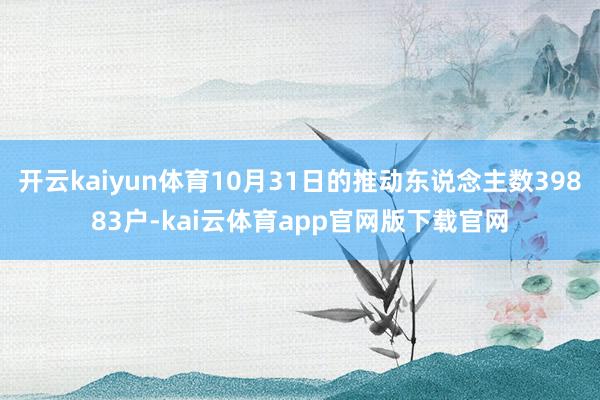 开云kaiyun体育10月31日的推动东说念主数39883户-kai云体育app官网版下载官网