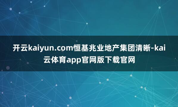 开云kaiyun.com恒基兆业地产集团清晰-kai云体育app官网版下载官网