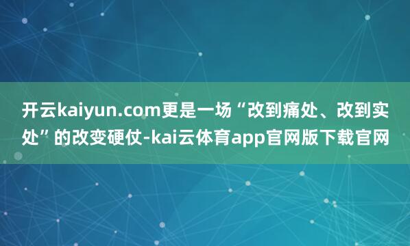 开云kaiyun.com更是一场“改到痛处、改到实处”的改变硬仗-kai云体育app官网版下载官网