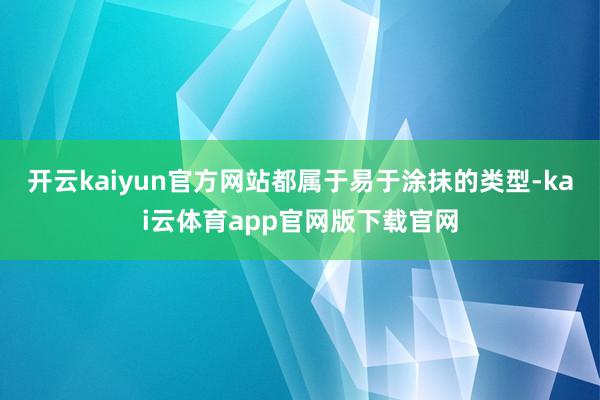 开云kaiyun官方网站都属于易于涂抹的类型-kai云体育app官网版下载官网