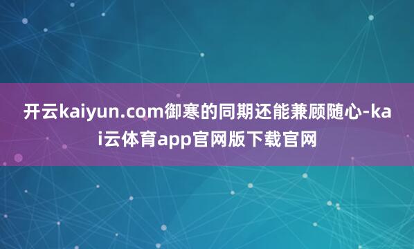 开云kaiyun.com御寒的同期还能兼顾随心-kai云体育app官网版下载官网