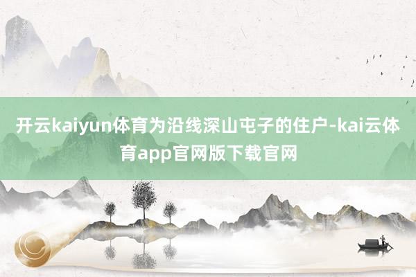 开云kaiyun体育为沿线深山屯子的住户-kai云体育app官网版下载官网