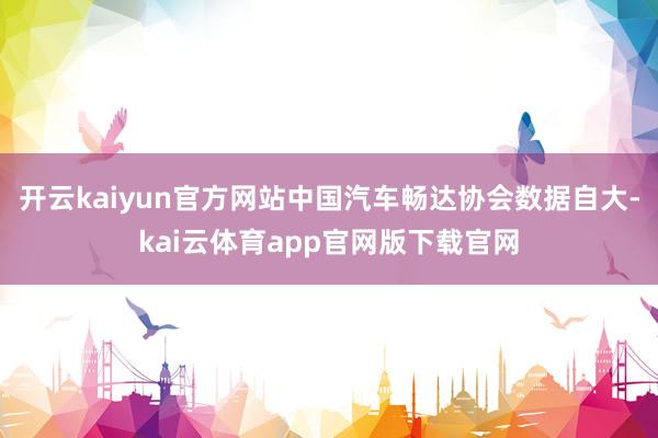 开云kaiyun官方网站中国汽车畅达协会数据自大-kai云体育app官网版下载官网
