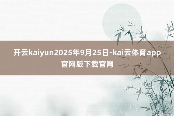 开云kaiyun2025年9月25日-kai云体育app官网版下载官网