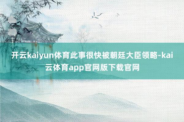 开云kaiyun体育此事很快被朝廷大臣领略-kai云体育app官网版下载官网