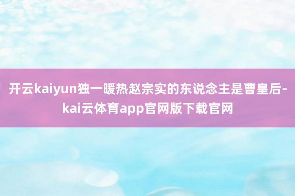 开云kaiyun独一暖热赵宗实的东说念主是曹皇后-kai云体育app官网版下载官网