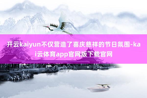 开云kaiyun不仅营造了喜庆慈祥的节日氛围-kai云体育app官网版下载官网