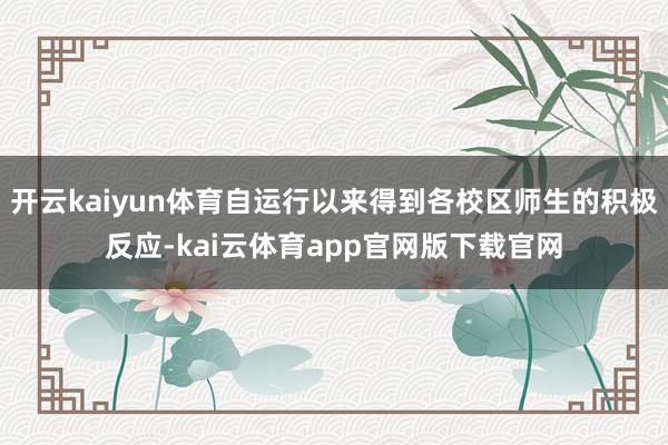 开云kaiyun体育自运行以来得到各校区师生的积极反应-kai云体育app官网版下载官网