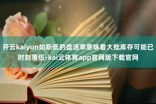 开云kaiyun如斯低的盘活率意味着大批库存可能已时刻落伍-kai云体育app官网版下载官网