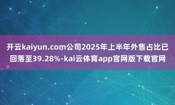 开云kaiyun.com公司2025年上半年外售占比已回落至39.28%-kai云体育app官网版下载官网
