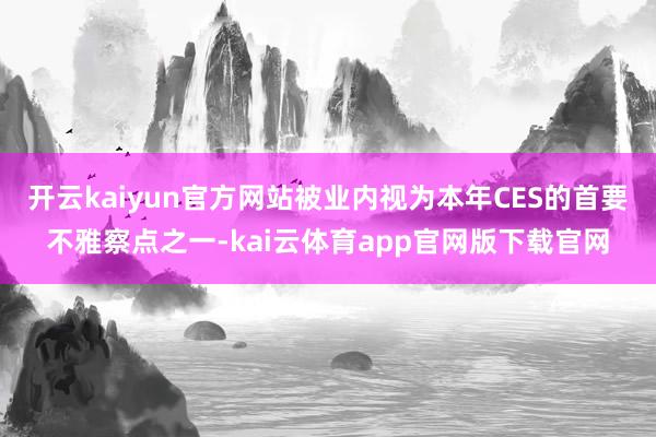 开云kaiyun官方网站被业内视为本年CES的首要不雅察点之一-kai云体育app官网版下载官网