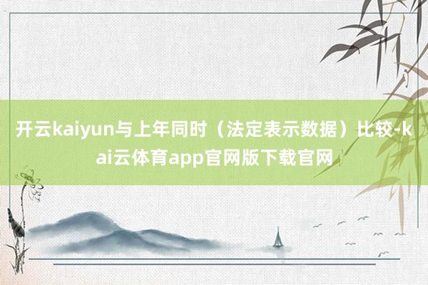 开云kaiyun与上年同时(法定表示数据)比较-kai云体育app官网版下载官网