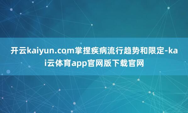开云kaiyun.com掌捏疾病流行趋势和限定-kai云体育app官网版下载官网