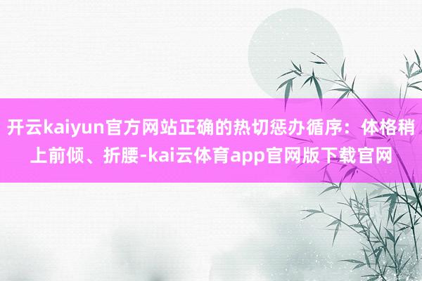 开云kaiyun官方网站正确的热切惩办循序:体格稍上前倾、折腰-kai云体育app官网版下载官网