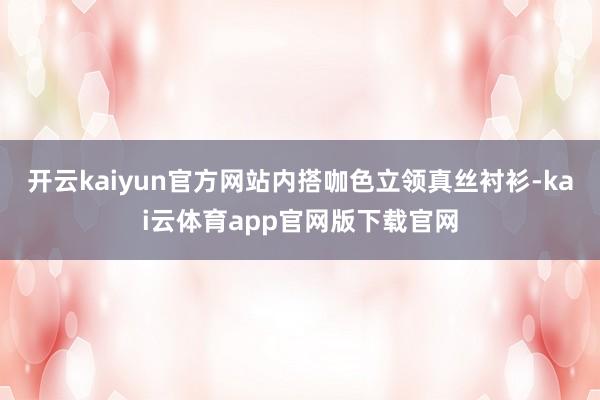 开云kaiyun官方网站内搭咖色立领真丝衬衫-kai云体育app官网版下载官网