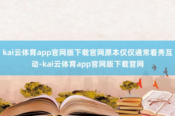 kai云体育app官网版下载官网原本仅仅通常看秀互动-kai云体育app官网版下载官网
