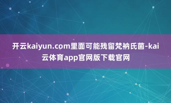 开云kaiyun.com里面可能残留梵衲氏菌-kai云体育app官网版下载官网