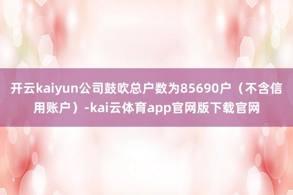 开云kaiyun公司鼓吹总户数为85690户（不含信用账户）-kai云体育app官网版下载官网