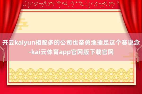 开云kaiyun相配多的公司也奋勇地插足这个赛说念-kai云体育app官网版下载官网
